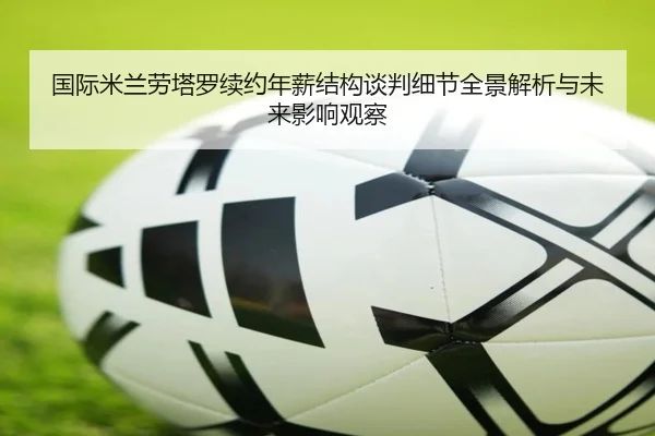 国际米兰劳塔罗续约年薪结构谈判细节全景解析与未来影响观察 | kaiyun