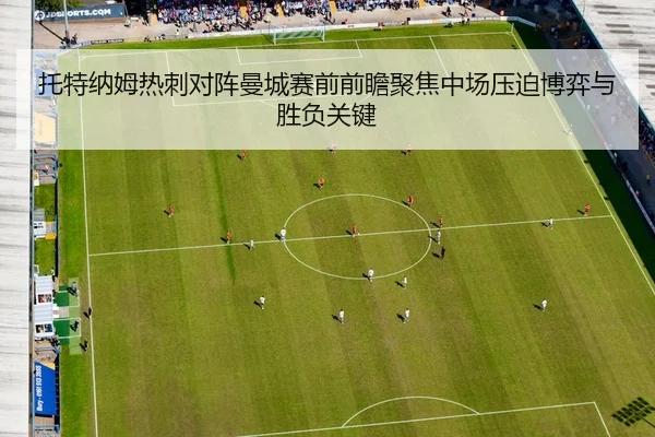 托特纳姆热刺对阵曼城赛前前瞻聚焦中场压迫博弈与胜负关键