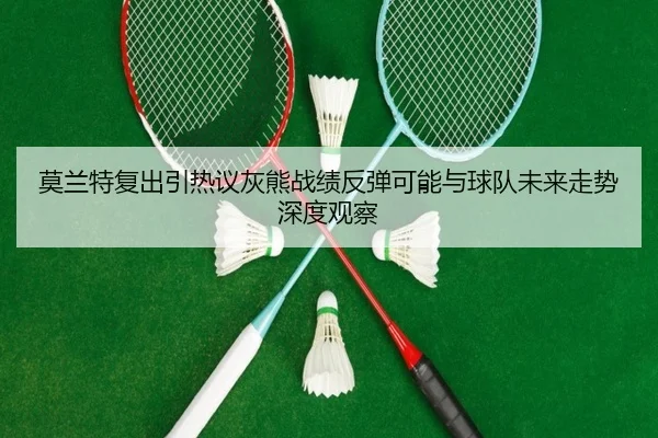 莫兰特复出引热议灰熊战绩反弹可能与球队未来走势深度观察 | kaiyun