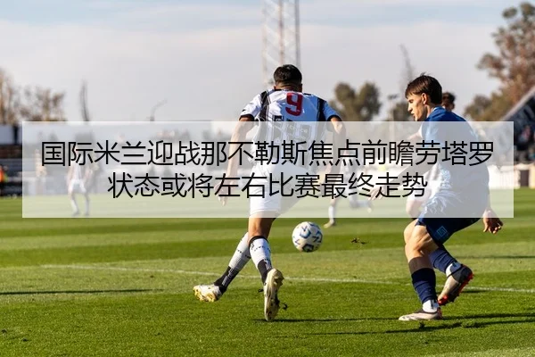国际米兰迎战那不勒斯焦点前瞻劳塔罗状态或将左右比赛最终走势 | kaiyun