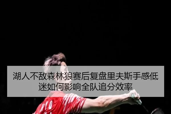 湖人不敌森林狼赛后复盘里夫斯手感低迷如何影响全队追分效率 | kaiyun