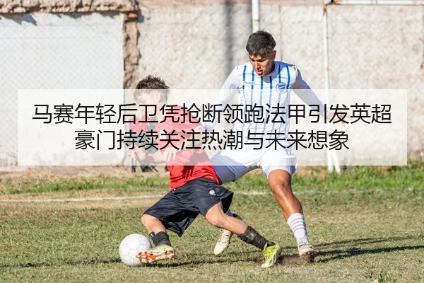 马赛年轻后卫凭抢断领跑法甲引发英超豪门持续关注热潮与未来想象 | kaiyun
