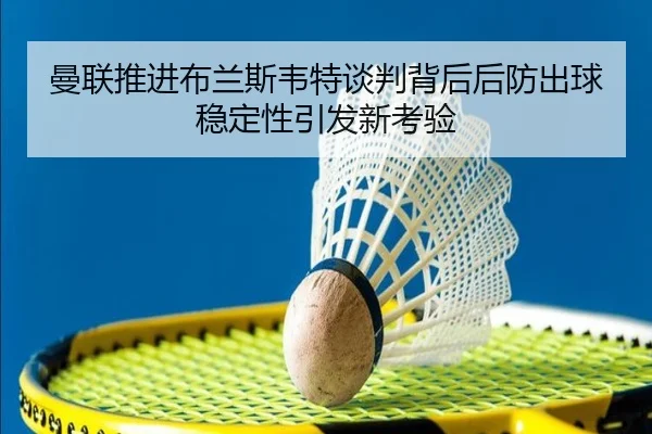 曼联推进布兰斯韦特谈判背后后防出球稳定性引发新考验 | kaiyun